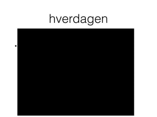 • hver dag kan man enten gøre tingene
• lidt bedre
• lidt værre
• lidt mere af det samme
hverdagen
 
