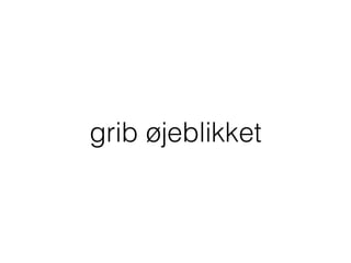 grib øjeblikket
 