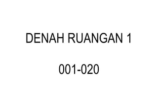 DENAH RUANGAN 1
001-020
 