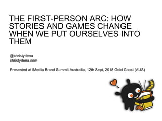 THE FIRST-PERSON ARC: HOW
STORIES AND GAMES CHANGE
WHEN WE PUT OURSELVES INTO
THEM
@christydena
christydena.com
Presented at iMedia Brand Summit Australia, 12th Sept, 2018 Gold Coast (AUS)
 