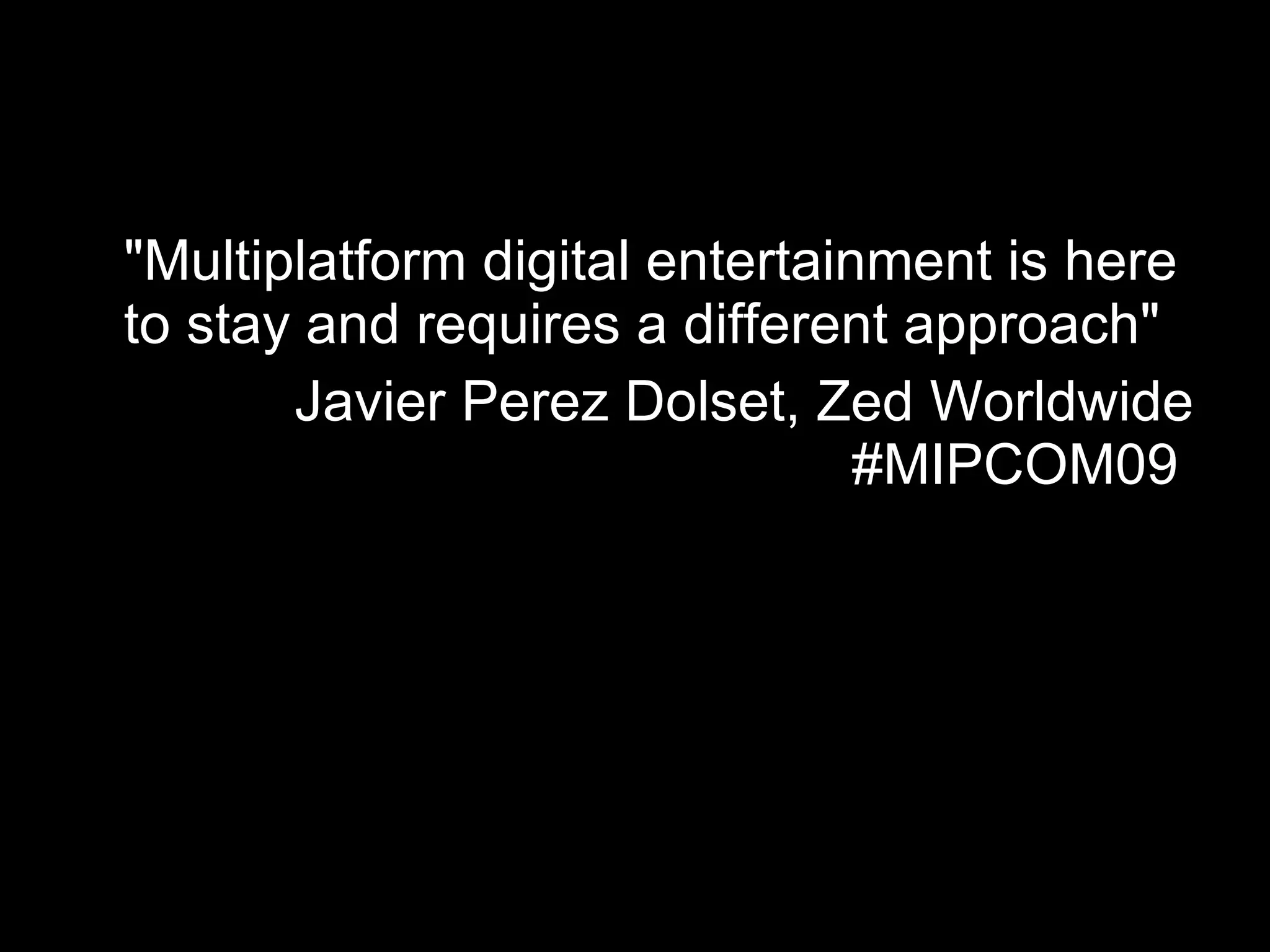"Multiplatform digital entertainment is here to stay and requires a different approach"  Javier Perez Dolset, Zed Worldwide #MIPCOM09  