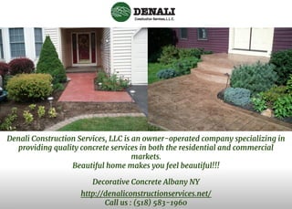 Decorative Concrete Albany NY
http://denaliconstructionservices.net/
Call us : (518) 583-1960
Denali Construction Services, LLC is an owner-operated company specializing in
providing quality concrete services in both the residential and commercial
markets.
Beautiful home makes you feel beautiful!!!
 