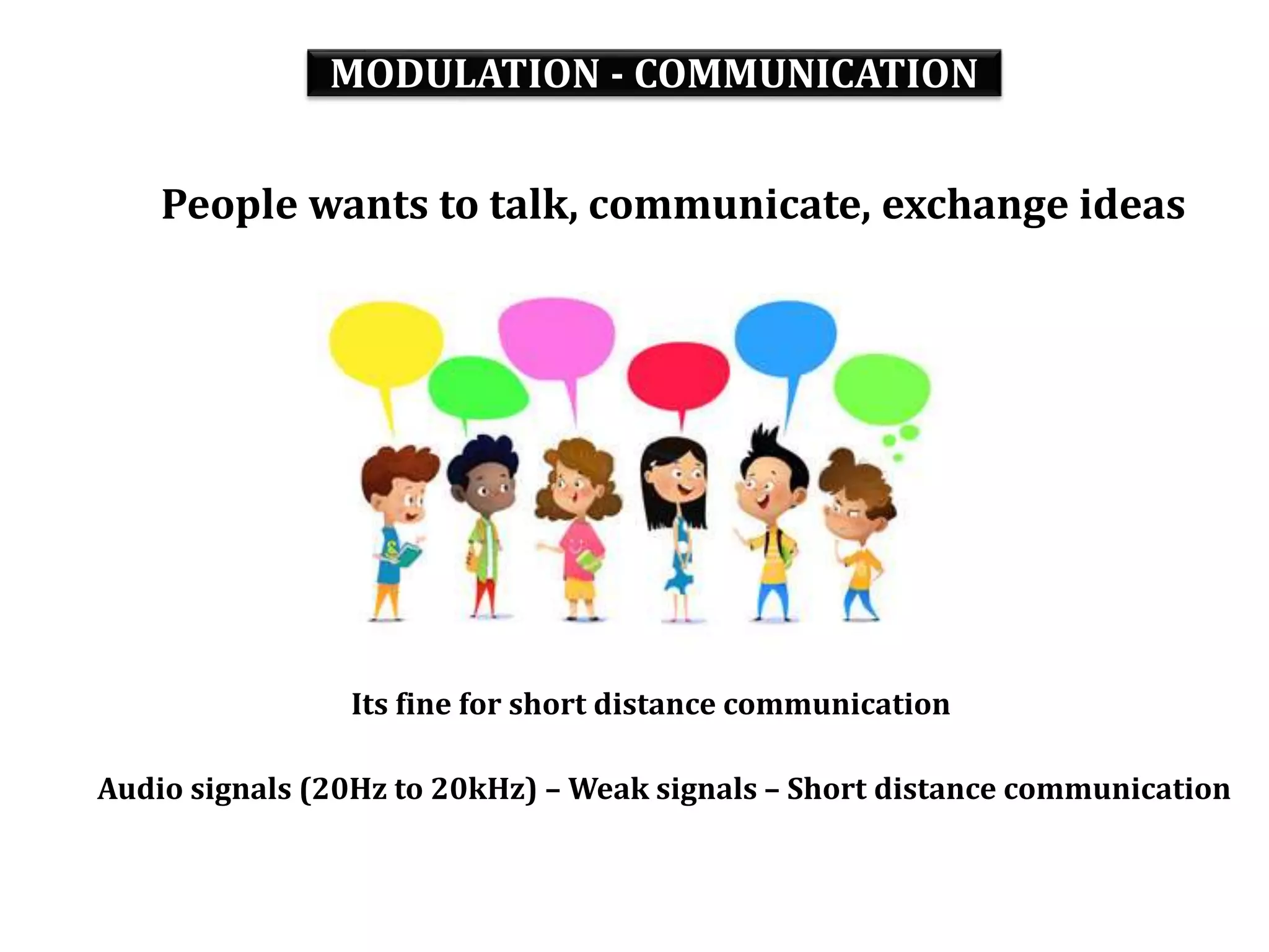 MODULATION - COMMUNICATION
People wants to talk, communicate, exchange ideas
Its fine for short distance communication
Audio signals (20Hz to 20kHz) – Weak signals – Short distance communication
 