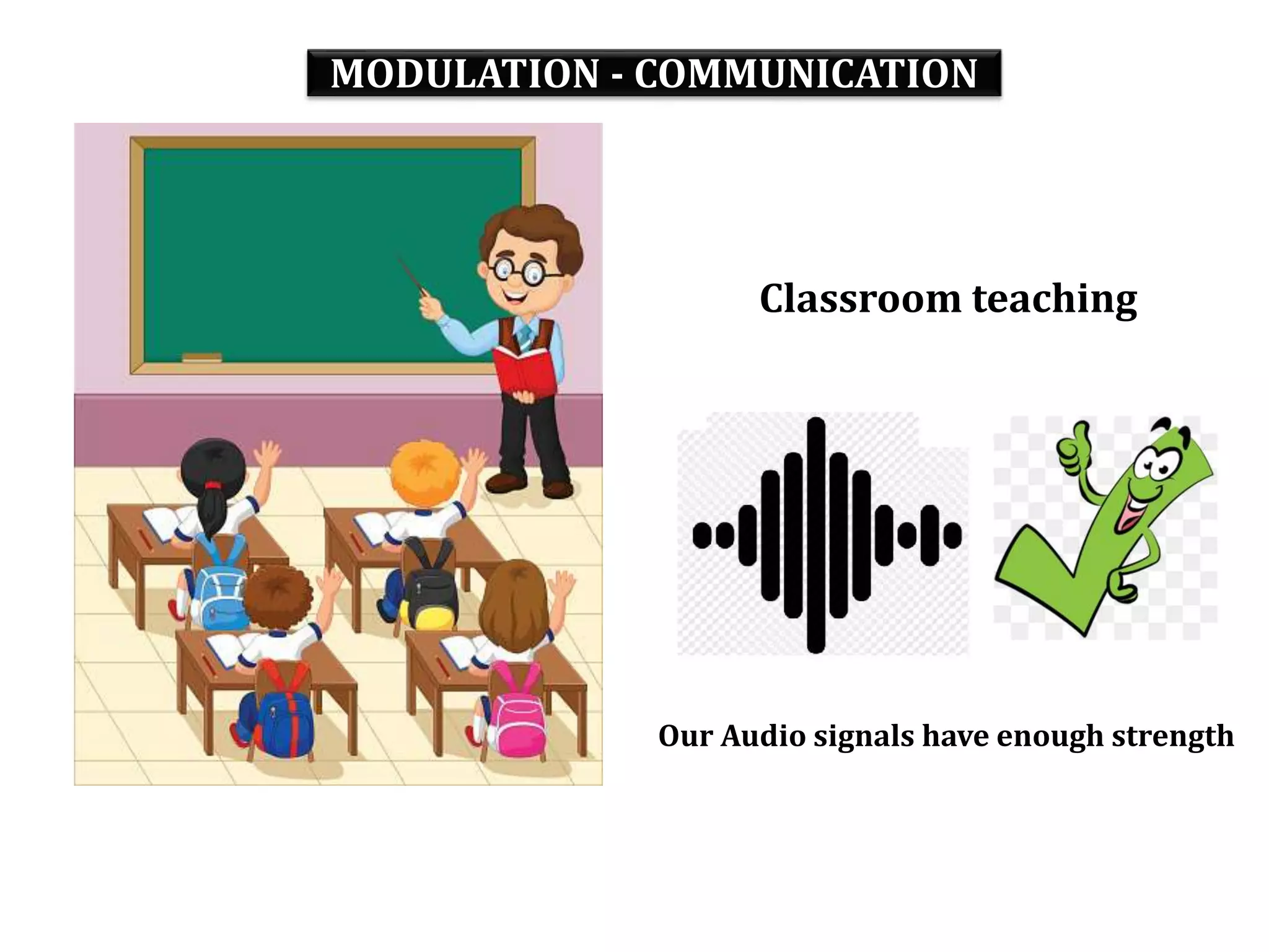 MODULATION - COMMUNICATION
Classroom teaching
Our Audio signals have enough strength
 