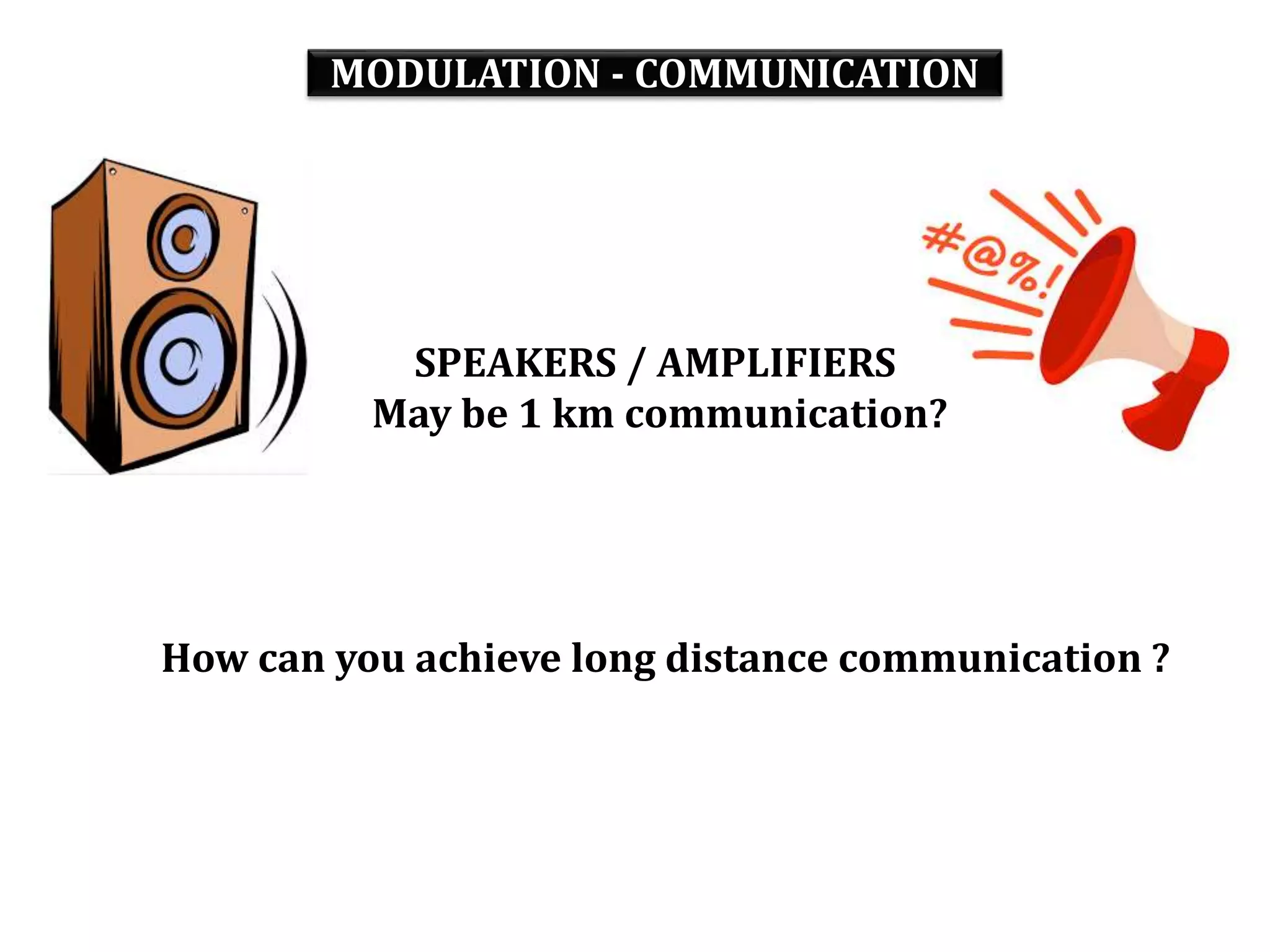 MODULATION - COMMUNICATION
SPEAKERS / AMPLIFIERS
May be 1 km communication?
How can you achieve long distance communication ?
 
