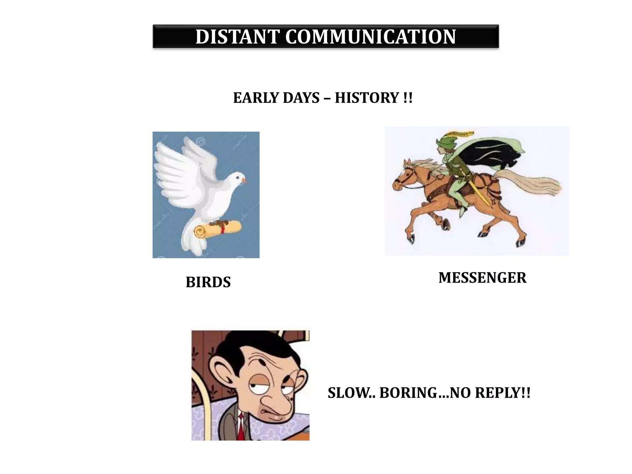 DISTANT COMMUNICATION
EARLY DAYS – HISTORY !!
BIRDS MESSENGER
SLOW.. BORING…NO REPLY!!
 