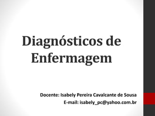 Diagnósticos de
Enfermagem
Docente: Isabely Pereira Cavalcante de Sousa
E-mail: isabely_pc@yahoo.com.br
 