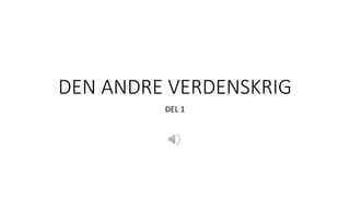 DEN ANDRE VERDENSKRIG
DEL 1
 