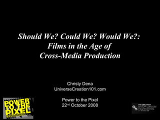 Should We? Could We? Would We?:  Films in the Age of  Cross-Media Production Christy Dena UniverseCreation101.com Power to the Pixel 22 nd  October 2008 