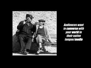 Audiences want to  converse  with your  world  in their native tongue/ media 