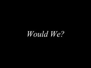 <ul><li>Would We? </li></ul>
