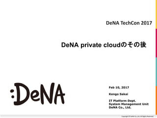 Copyright © DeNA Co.,Ltd. All Rights Reserved.
DeNA private cloudのその後
Feb 10, 2017
Kengo Sakai
IT Platform Dept.
System Management Unit
DeNA Co., Ltd.
DeNA TechCon 2017
 