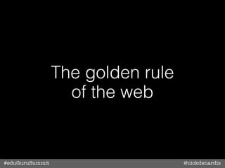 The golden rule
                   of the web


#eduGuruSummit                     @nickdenardis
 