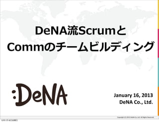 DeNA流流Scrumと
   Commのチームビルディング



              January	
  16,	
  2013
                DeNA	
  Co.,	
  Ltd.	
  

                Copyright	
  (C)	
  2013	
  DeNA	
  Co.,Ltd.	
  All	
  Rights	
  Reserved.
13年1月18日金曜日
 