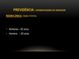 PREVIDÊNCIA: APOSENTADORIA DO SERVIDOR
REGRA ÚNICA: Idade mínima
• Mulheres – 62 anos
• Homens – 65 anos
 