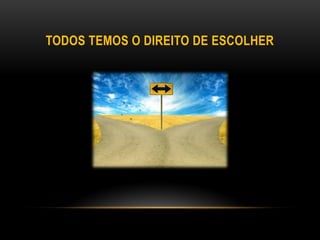 TODOS TEMOS O DIREITO DE ESCOLHER
 