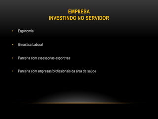 EMPRESA
INVESTINDO NO SERVIDOR
• Ergonomia
• Ginástica Laboral
• Parceria com assessorias esportivas
• Parceria com empresas/profissionais da área da saúde
 
