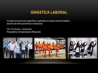 GINÁSTICA LABORAL
Consiste em exercícios específicos, realizados no próprio local de trabalho,
atuando de forma preventiva e terapêutica.
10 a 15 minutos – 2x/semana
Preparatória /Compensatória /Relaxante
 