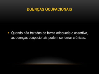 DOENÇAS OCUPACIONAIS
 Quando não tratadas de forma adequada e assertiva,
as doenças ocupacionais podem se tornar crônicas.
 
