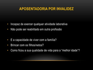 APOSENTADORIA POR INVALIDEZ
• Incapaz de exercer qualquer atividade laborativa
• Não pode ser reabilitado em outra profissão
• E a capacidade de viver com a família?
• Brincar com os filhos/netos?
• Como ficou a sua qualidade de vida para a “melhor idade”?
 