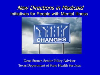 New Directions in Medicaid
Initiatives for People with Mental Illness
Dena Stoner, Senior Policy Advisor
Texas Department of State Health Services
 