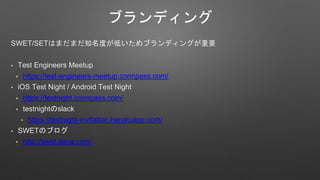 ֥ǥ
SWET/SETϤޤޤ֪Ȥ֥ͤǥ󥰤Ҫ
? Test Engineers Meetup
? https://test-engineers-meetup.connpass.com/
? iOS Test Night / Android Test Night
? https://testnight.connpass.com/
? testnightslack
? https://testnight-invitation.herokuapp.com/
? SWETΥ֥
? http://swet.dena.com/
 