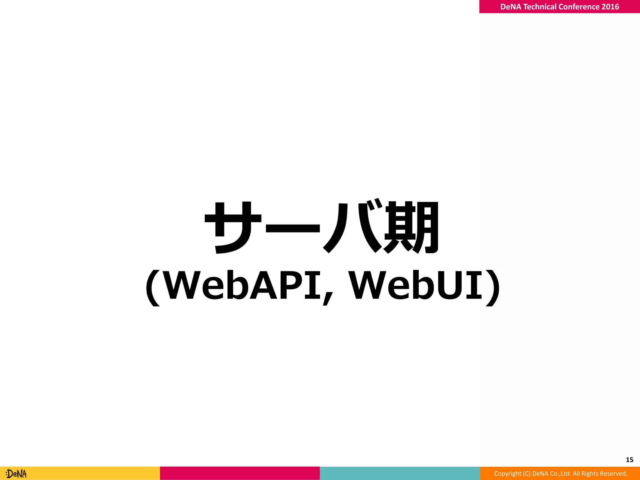 Copyright (C) DeNA Co.,Ltd. All Rights Reserved.
DeNA Technical Conference 2016
サーバ期
(WebAPI, WebUI)
15
 