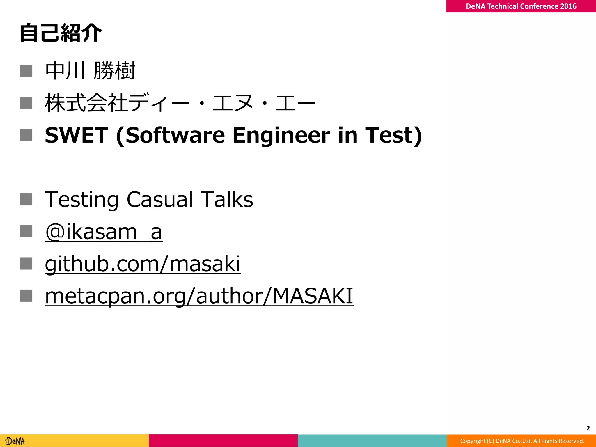 Copyright (C) DeNA Co.,Ltd. All Rights Reserved.
DeNA Technical Conference 2016
自己紹介
 中川 勝樹
 株式会社ディー・エヌ・エー
 SWET (Software Engineer in Test)
 Testing Casual Talks
 @ikasam_a
 github.com/masaki
 metacpan.org/author/MASAKI
2
 