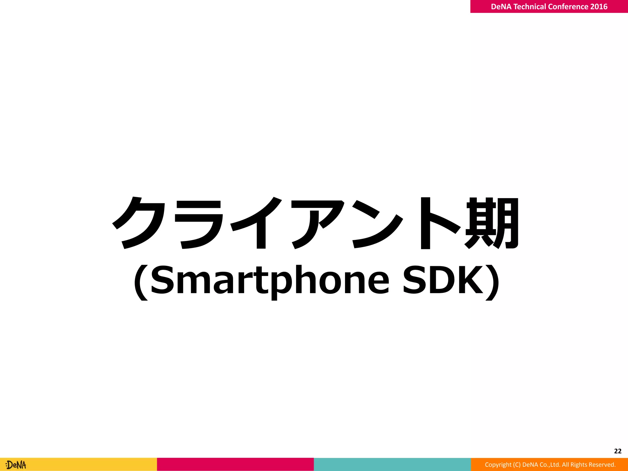 Copyright (C) DeNA Co.,Ltd. All Rights Reserved.
DeNA Technical Conference 2016
クライアント期
(Smartphone SDK)
22
 