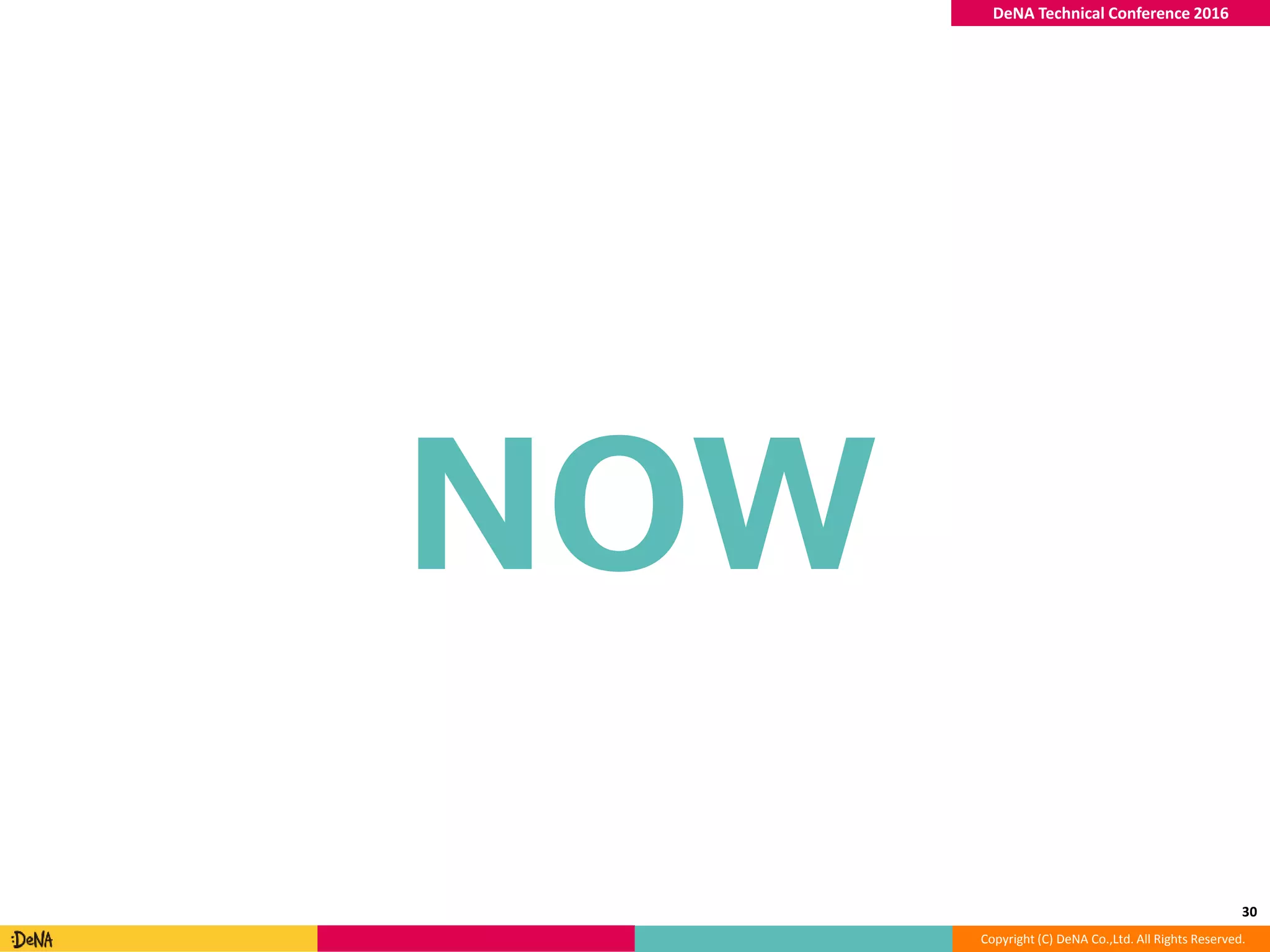 Copyright (C) DeNA Co.,Ltd. All Rights Reserved.
DeNA Technical Conference 2016
NOW
30
 