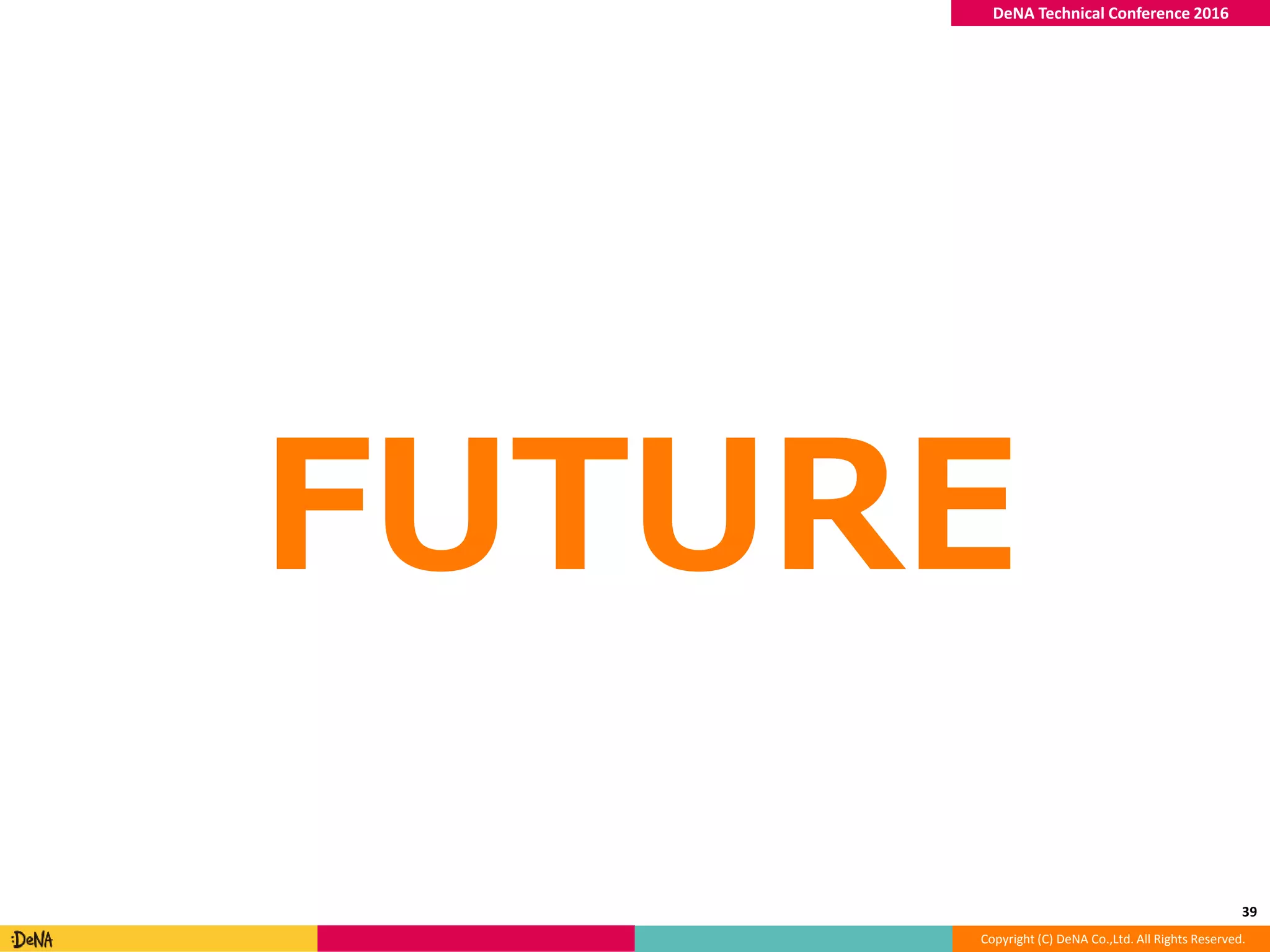 Copyright (C) DeNA Co.,Ltd. All Rights Reserved.
DeNA Technical Conference 2016
FUTURE
39
 
