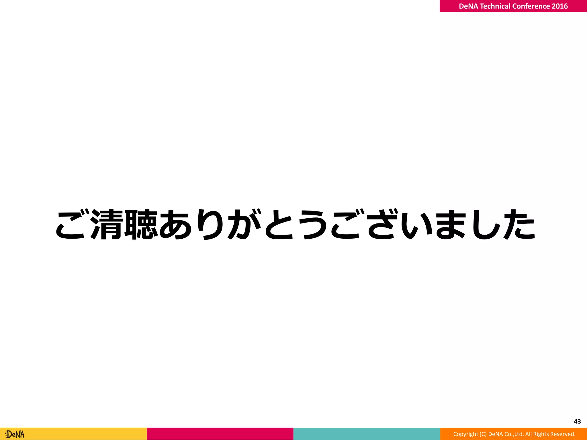 Copyright (C) DeNA Co.,Ltd. All Rights Reserved.
DeNA Technical Conference 2016
ご清聴ありがとうございました
43
 