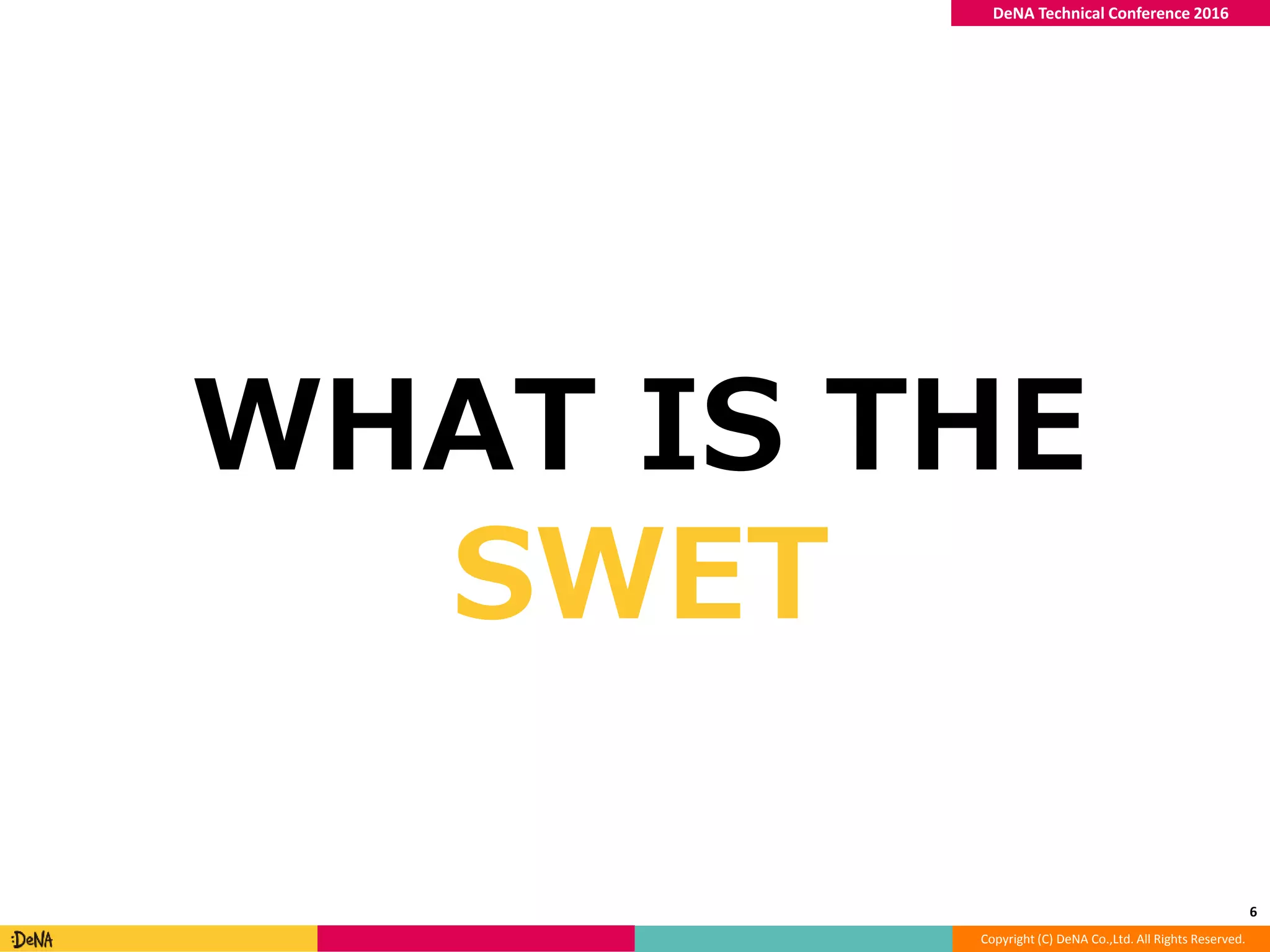 Copyright (C) DeNA Co.,Ltd. All Rights Reserved.
DeNA Technical Conference 2016
WHAT IS THE
SWET
6
 