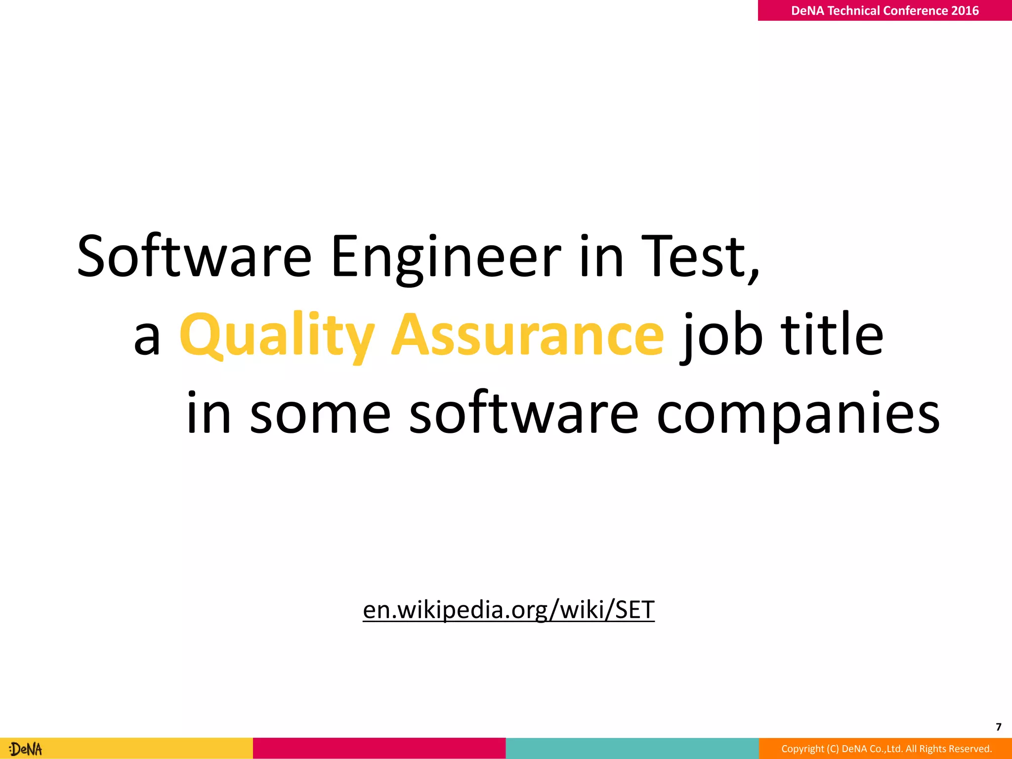 Copyright (C) DeNA Co.,Ltd. All Rights Reserved.
DeNA Technical Conference 2016
7
Software Engineer in Test,
a Quality Assurance job title
in some software companies
en.wikipedia.org/wiki/SET
 
