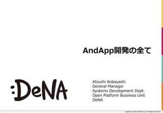 Copyright (C) 2013 DeNA Co.,Ltd. All Rights Reserved.
AndApp開発の全て
Atsushi Kobayashi
General Manager
Systems Development Dept.
Open Platform Business Unit
DeNA
 