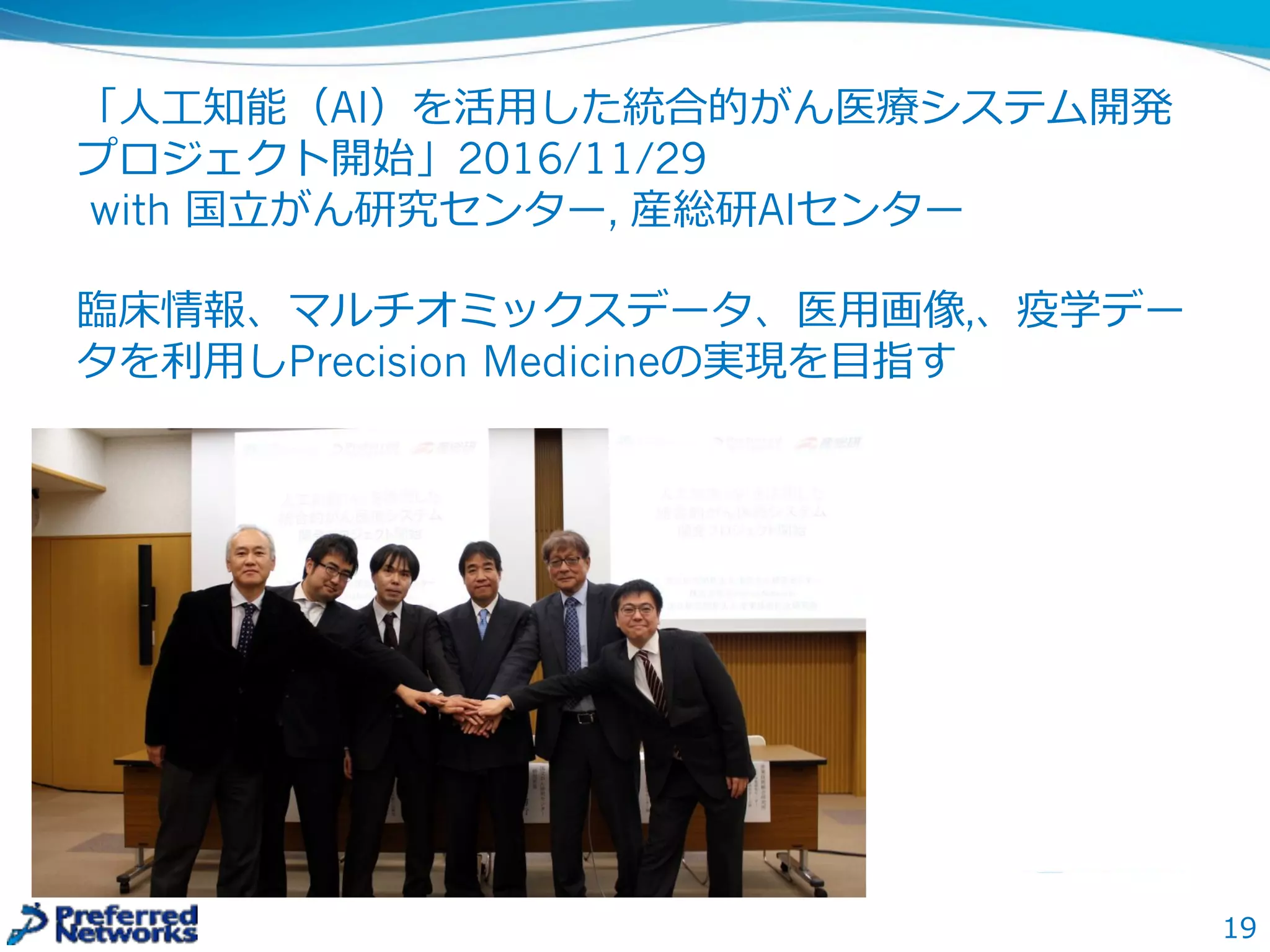 「⼈人⼯工知能（AI）を活⽤用した統合的がん医療療システム開発
プロジェクト開始」2016/11/29
with 国⽴立立がん研究センター, 産総研AIセンター
臨臨床情報、マルチオミックスデータ、医⽤用画像,、疫学デー
タを利利⽤用しPrecision Medicineの実現を⽬目指す
19
 