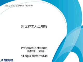 実世界の⼈人⼯工知能
Preferred  Networks
岡野原 ⼤大輔
hillbig@preferred.jp
2017/2/10  @DeNA TechCon
 
