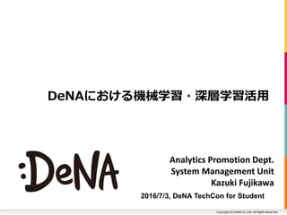 Copyright	(C)	DeNA	Co.,Ltd.	All	Rights	Reserved.	
Analy&cs	Promo&on	Dept.	
System	Management	Unit	
Kazuki	Fujikawa	
DeNAにおける機械学習・深層学習活⽤
2016/7/3, DeNA TechCon for Student
 