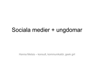 Sociala medier + ungdomar



  Hanna Metsis – konsult, kommunikatör, geek girl
 