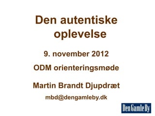 Den autentiske
   oplevelse
  9. november 2012
ODM orienteringsmøde

Martin Brandt Djupdræt
   mbd@dengamleby.dk
 