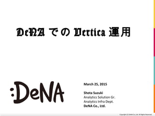 Copyright	
  (C)	
  DeNA	
  Co.,Ltd.	
  All	
  Rights	
  Reserved.	
  
DeNAでのVertica運⽤用	
  
March	
  25,	
  2015	
  
Shota	
  Suzuki	
  
Analy;cs	
  Solu;on	
  Gr.	
  
Analy;cs	
  Infra	
  Dept.	
  
DeNA	
  Co.,	
  Ltd.	
  	
  
 