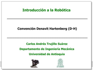 Introducción a la Robótica
Carlos Andrés Trujillo Suárez
Departamento de Ingeniería Mecánica
Universidad de Antioquia
Convención Denavit Hartenberg (D-H)
 