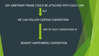 ANY ARBITRARY FRAME COULD BE ATTACHED WITH EACH LINK
BUT
WE CAN FOLLOW CERTAIN CONVENTION
DENAVIT HARTENBERG CONVENTION
ONE OF SUCH CONVENTIONS IS
 