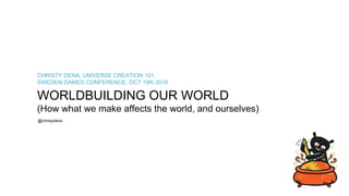 WORLDBUILDING OUR WORLD
(How what we make affects the world, and ourselves)
ALTERNATE REALITIES
CHRISTY DENA, UNIVERSE CREATION 101,
SWEDEN GAMES CONFERENCE, OCT 19th 2018
@christydena
 