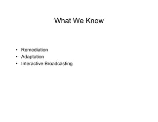 What We Know


• Remediation
• Adaptation
• Interactive Broadcasting
 