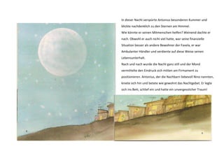 In dieser Nacht verspürte Antonius besonderen Kummer und 
blickte nachdenklich zu den Sternen am Himmel. 
Wie könnte er seinen Mitmenschen helfen? Weinend dachte er 
nach. Obwohl er auch nicht viel hatte, war seine finanzielle 
Situation besser als andere Bewohner der Favela, er war 
Ambulanter Händler und verdiente auf diese Weise seinen 
Lebensunterhalt. 
Nach und nach wurde die Nacht ganz still und der Mond 
vermittelte den Eindruck sich mitten am Firmament zu 
positionieren. Antonius, der die Nachbarn liebevoll Nino nannten, 
kniete sich hin und betete wie gewohnt das Nachtgebet. Er legte 
sich ins Bett, schlief ein und hatte ein unvergesslicher Traum! 
 