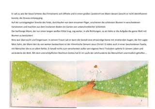 Er sah zu wie der blaue Schleier des Firmaments sich öffnete und in einen großen Landstrich ein Mann dessen Gesicht er nicht identifizieren 
konnte, die Strasse entlang ging. 
Auf der zurückgelegten Strecke des Felds, durchlaufen von dem einsamen Pilger, erschienen die schönsten Blumen in verschiedenen 
Variationen und machten aus dem trockenen Boden ein Garten von unbeschreiblicher Schönheit. 
Der barfüssige Mann, der nur einen langen weißen Kittel trug, zog weiter, in alle Richtungen, so als hätte er die Aufgabe die ganze Welt mit 
Blumen zu bestücken! 
Nino war überrascht und hingerissen. In seinem Traum sah er dann die Gestalt eine ehrwürdige Dame mit strahlenden Augen, die ihm sagte: 
Mein Sohn, der Mann den du von weiten beobachtest ist der Himmlische Sämann Jesus Christi! Er lebte auch in einer bescheidenen Favela, 
mit Menschen die es an allem fehlte. Er besaß nichts zum verschenken außer sein eigenes Herz! Trotzdem opferte Er seinem Leben und 
veränderte die Welt. Mit dem unerschöpflichen Reichtum Gottes hat Er im Laufe der Jahrhunderte die Menschheit unermüdlich geholfen…. 
 