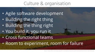 • Agile software development
• Building the right thing
• Building the thing right
• You build it, you run it
• Cross functional teams
• Room to experiment, room for failure
Culture & organisation
Source:	http://kids.nationalgeographic.com/explore/countries/netherlands/#netherlands-tulip-fields.jpg
 