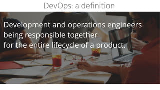 DevOps: a definition
Development and operations engineers
being responsible together
for the entire lifecycle of a product.
 