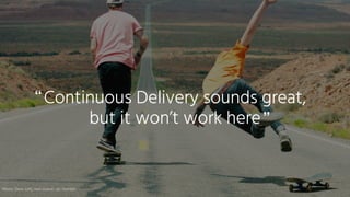Continuous Delivery sounds great,
but it won’t work here
“
”
Photo:	Dave	Lehl,	text	source:	Jez	Humble
 